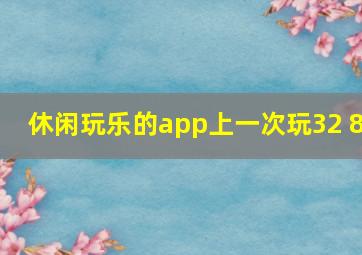 休闲玩乐的app上一次玩32 8